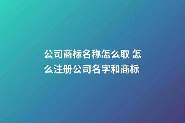 公司商标名称怎么取 怎么注册公司名字和商标